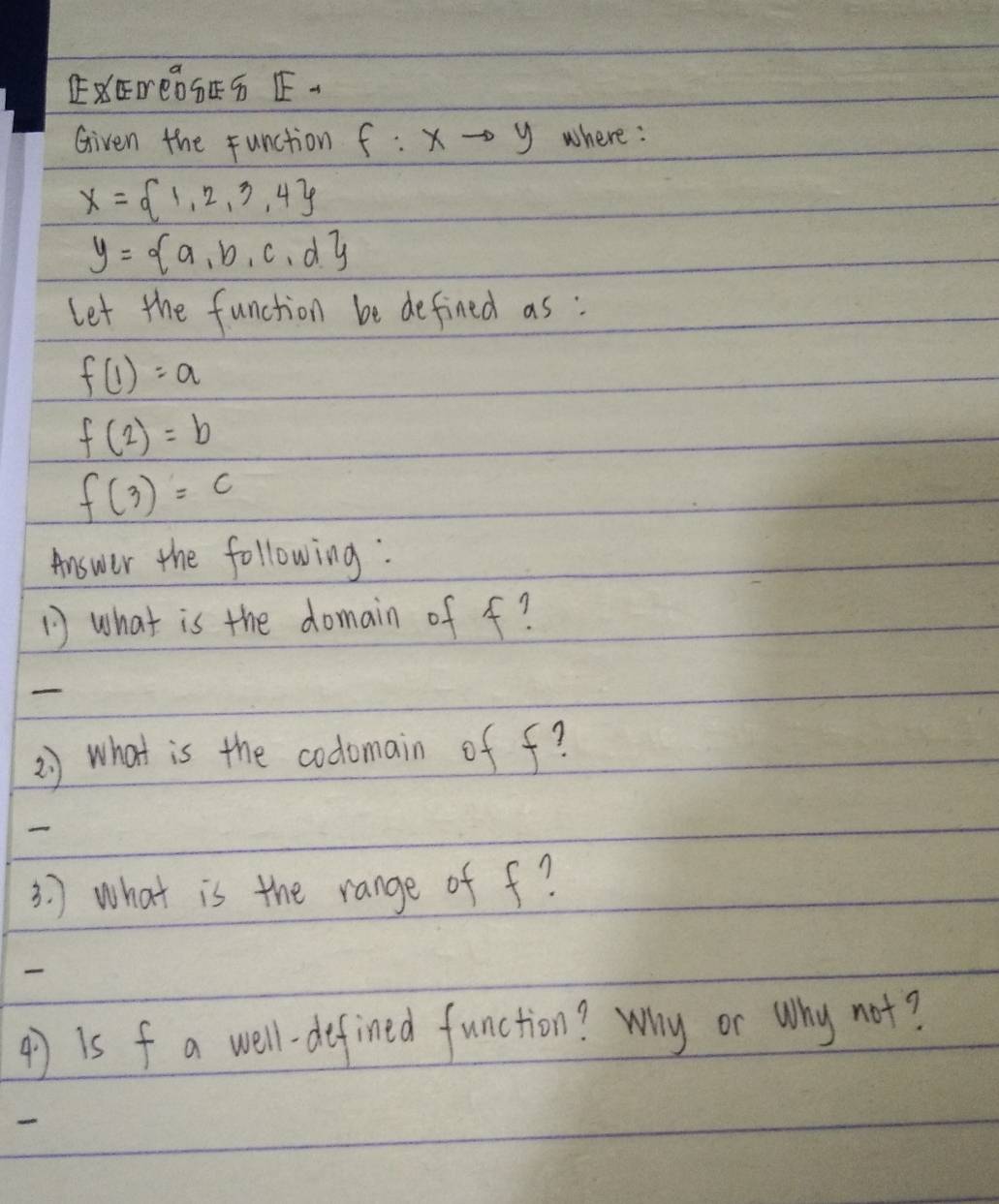 S¢、 
Given the function f:xto y where :
x= 1,2,3,4
y= a,b,c,d
let the function be defined as :
f(1)=a
f(2)=b
f(3)=c
Answer the following : 
what is the domain of f? 
2) what is the codomain of f? 
3. ) what is the range of f? 
4) is f a well -defined function? Why or Why not?