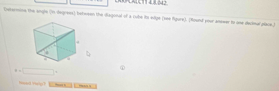 LÄRPCALC11 4.8.042. 
Determine the angle (in degrees) between the diagonal of a cube its edge (see figure). (Round your answer to one decimal place.)
θ =□°
Need Help? Head it