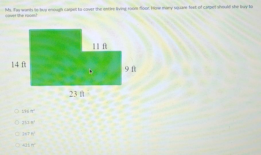 Ms. Fay wants to buy enough carpet to cover the entire living room floor. How many square feet of carpet should she buy to
cover the room?
196ft^2
253ft^2
267ft^2
421ft^2