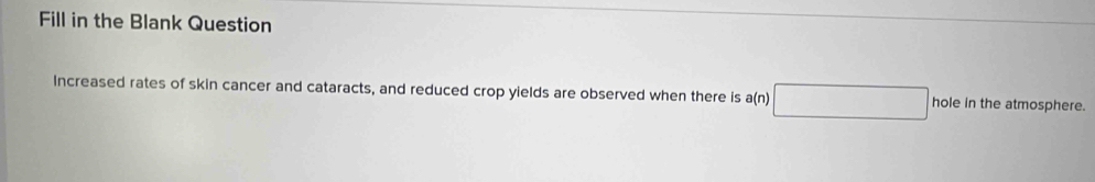 Fill in the Blank Question 
Increased rates of skin cancer and cataracts, and reduced crop yields are observed when there is a(n)□ hole in the atmosphere.