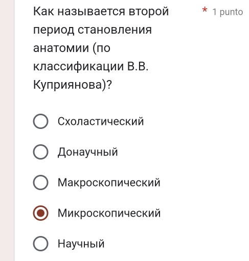 Κак называется второй 1 punto
период становления
анаτомии (πо
κлассификации В.В.
Κуприянова)?
Сχоластический
Донаучный
Макроскоπический
Миκроскоπический
Hаучный