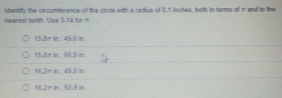 identify the circumference of the circle with a radius of 8.1 inches, both in terms of 1 and to the
nearest tenth. Use 3.14 for m.
15.8π in : 49.6 in
15.8π in : 50.9 in
16.2π in : 49.6 in
16.2π in; 50.9 in.