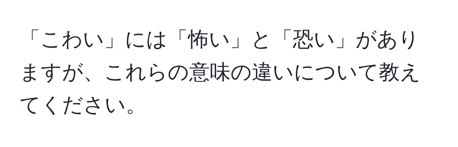 「こわい」には「怖い」と「恐い」がありますが、これらの意味の違いについて教えてください。