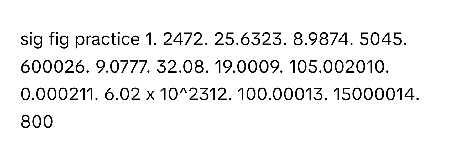 sig fig practice 1. 2472. 25.6323. 8.9874. 5045. 600026. 9.0777. 32.08. 19.0009. 105.002010. 0.000211. 6.02 x 10^2312. 100.00013. 15000014. 800