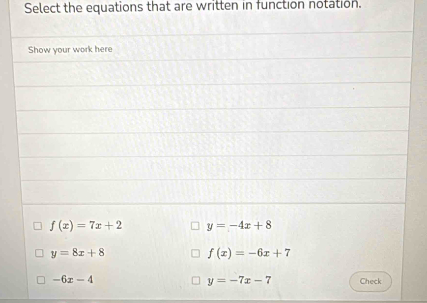 Select the equations that are written in function notation.
Show your work here
f(x)=7x+2
y=-4x+8
y=8x+8
f(x)=-6x+7
-6x-4
y=-7x-7 Check