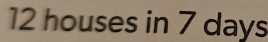 12 houses in 7 days