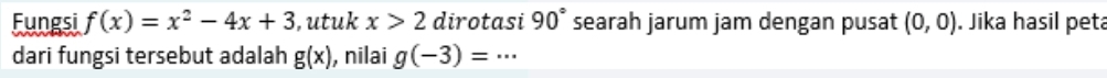 Fungsi f(x)=x^2-4x+3 , utuk x>2 dirotasi 90° searah jarum jam dengan pusat (0,0). Jika hasil peta 
dari fungsi tersebut adalah g(x) , nilai g(-3)=...