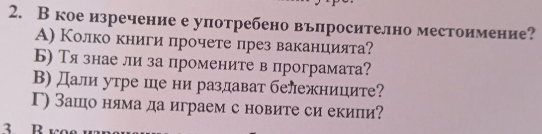 В кое изречение е употребено въпросително местоимение?
А) Колко книги прочете лрез ваканцιията?
Б)Тязнае ли за промените в програмата?
В) Дали утре ше ни раздават бележниците?
Γ) Зашо нляма да играем с новите си екипи?