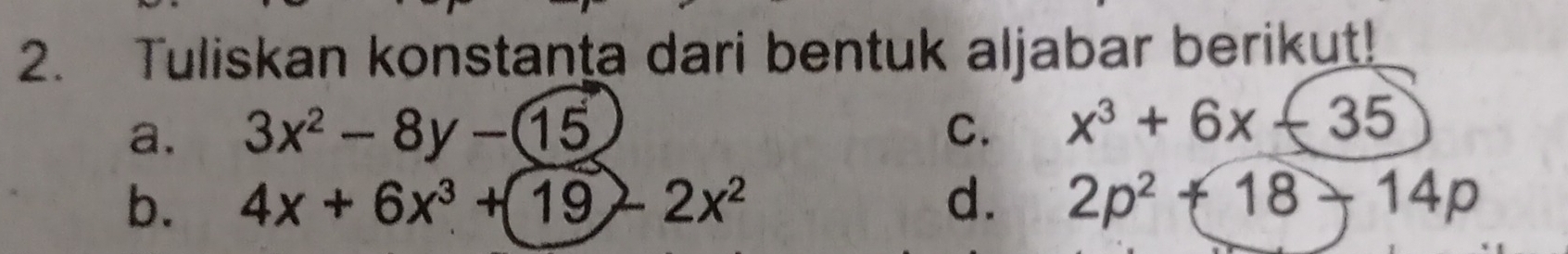 Tuliskan konstanta dari bentuk aljabar berikut!
a. 3x^2-8y-15
C. x^3+6x-35
b. 4x+6x^3+19-2x^2 d. 2p^2+18-14p