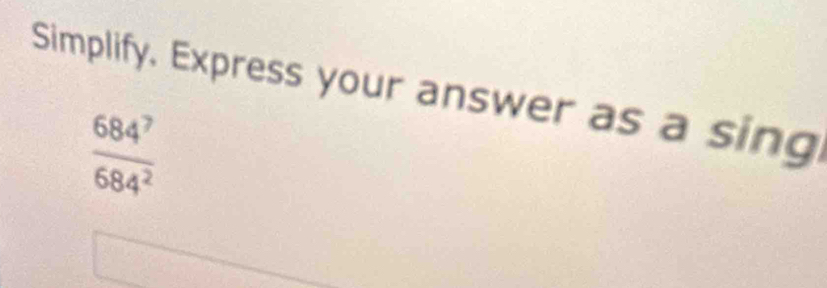 Simplify. Express your answer as a sing
 684^7/684^2 