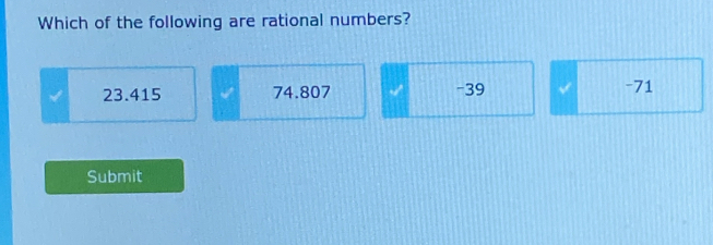 Which of the following are rational numbers?
23.415 74.807 -39 √ -71
Submit