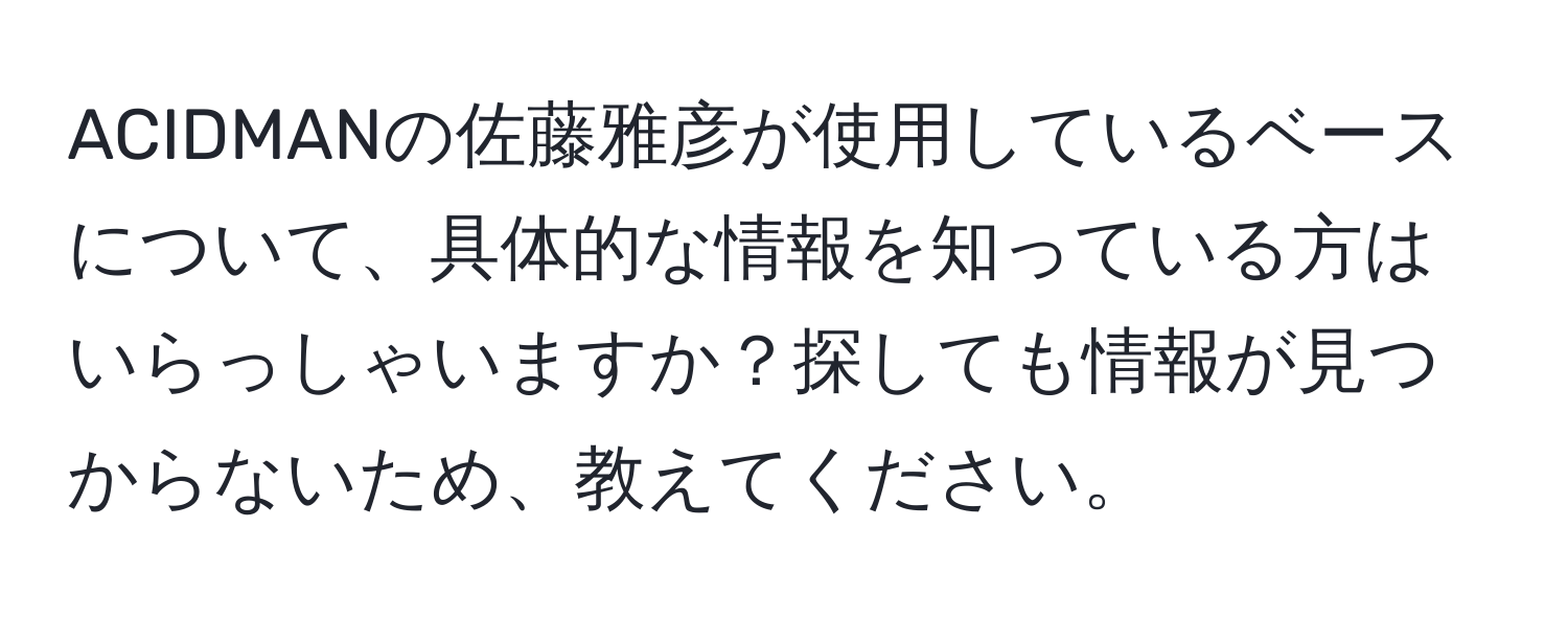 ACIDMANの佐藤雅彦が使用しているベースについて、具体的な情報を知っている方はいらっしゃいますか？探しても情報が見つからないため、教えてください。