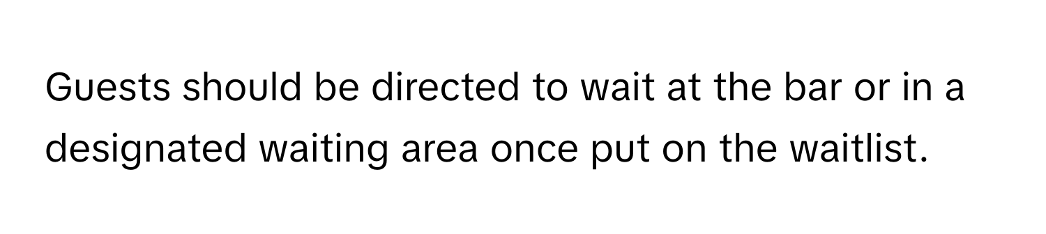 Guests should be directed to wait at the bar or in a designated waiting area once put on the waitlist.