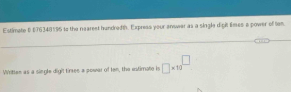 Estimate ( 076348195 to the nearest hundredth. Express your answer as a single digit times a power of ten. 
Written as a single digit times a power of ten, the estimate is □ * 10^(□).