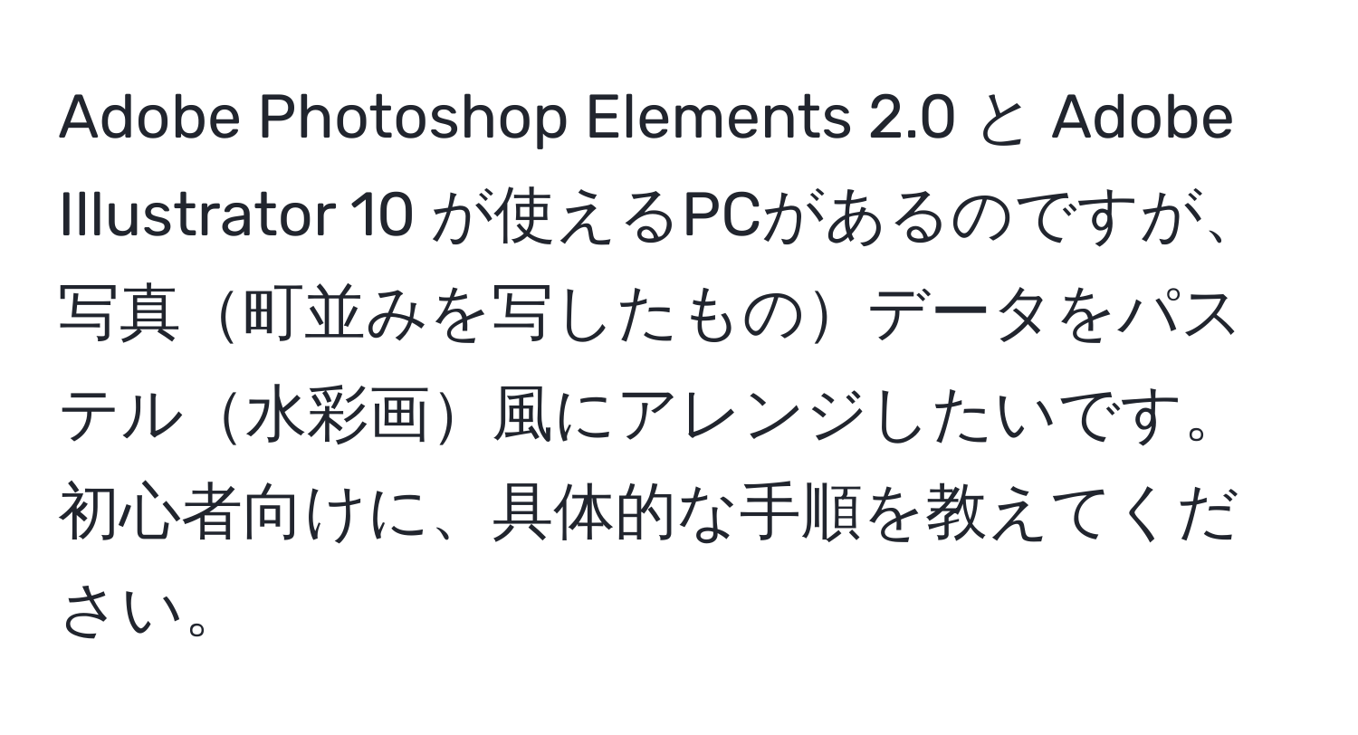 Adobe Photoshop Elements 2.0 と Adobe Illustrator 10 が使えるPCがあるのですが、写真町並みを写したものデータをパステル水彩画風にアレンジしたいです。初心者向けに、具体的な手順を教えてください。