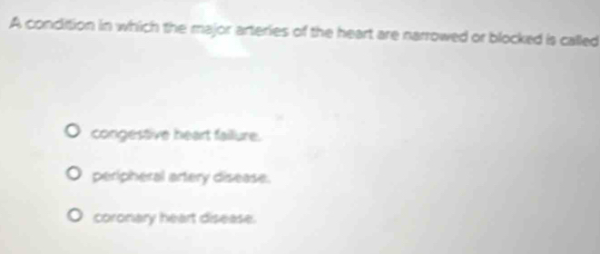 A condition in which the major arteries of the heart are narrowed or blocked is called
congestive heart failure.
peripheral artery disease.
coronary heart disease.