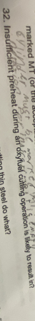 marked MT (or theact 
32. Insufficient preheat during an oxyfuel cutting operation is likely to result in? 
ting thin steel do what?