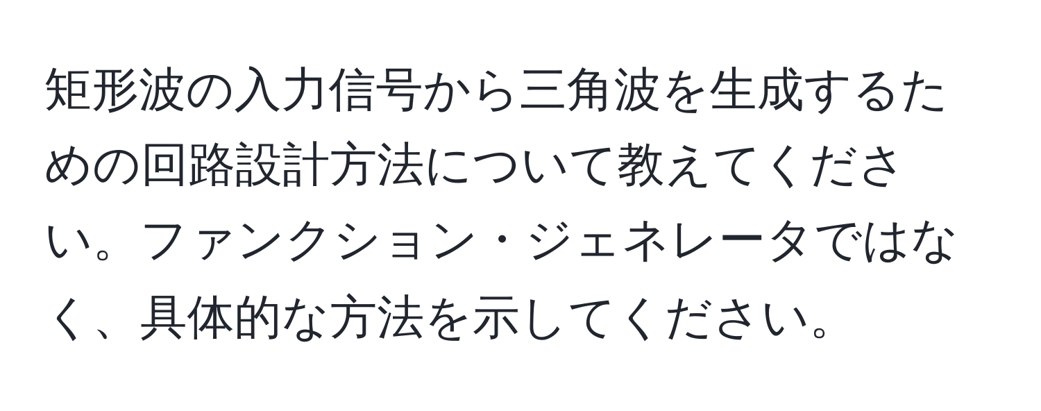 矩形波の入力信号から三角波を生成するための回路設計方法について教えてください。ファンクション・ジェネレータではなく、具体的な方法を示してください。