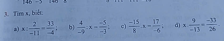 146 -5 146 δ 
3. Tìm x, biết: 
a) x: 2/-11 = 33/-4 ; b)  4/-9 :x= (-5)/-3 ; c)  (-15)/8 . x= 17/-6 ; d) x. 9/-13 = (-33)/26 .