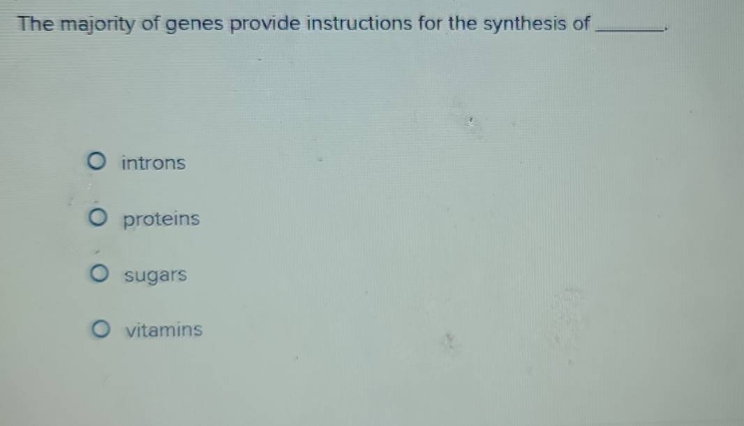 The majority of genes provide instructions for the synthesis of _ 4
introns
proteins
sugars
vitamins