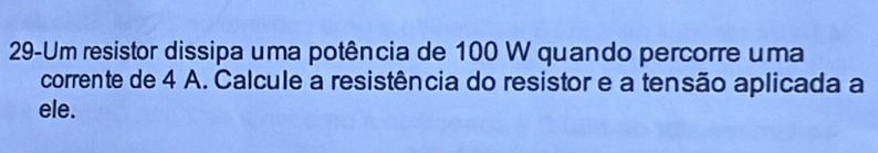 29-Um resistor dissipa uma potência de 100 W quando percorre uma 
corrente de 4 A. Calcule a resistência do resistor e a tensão aplicada a 
ele.