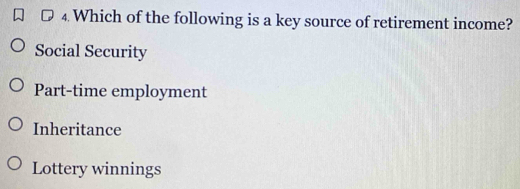 Which of the following is a key source of retirement income?
Social Security
Part-time employment
Inheritance
Lottery winnings