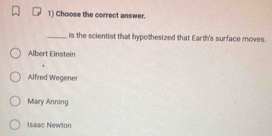 Choose the correct answer.
_is the scientist that hypothesized that Earth's surface moves.
Albert Einstein
Alfred Wegener
Mary Anning
Isaac Newton