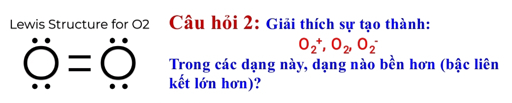 Lewis Structure for 02 Câu hỏi 2: Giải thích sự tạo thành:
O_2^(+, O_2), O_2^-
= Trong các dạng này, dạng nào bền hơn (bậc liên 
kết lớn hơn)?