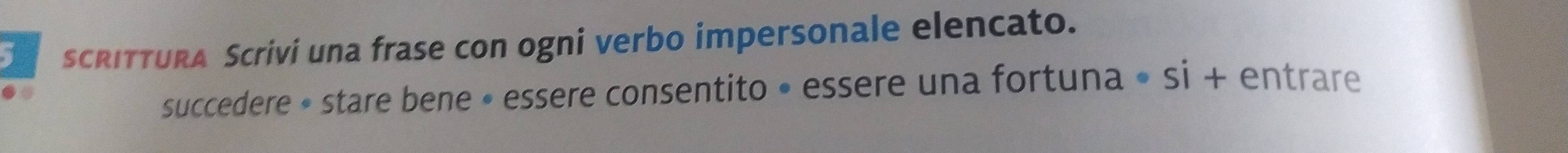 a scRITTURa Scrivi una frase con ogni verbo impersonale elencato. 
succedere • stare bene • essere consentito • essere una fortuna • si + entrare