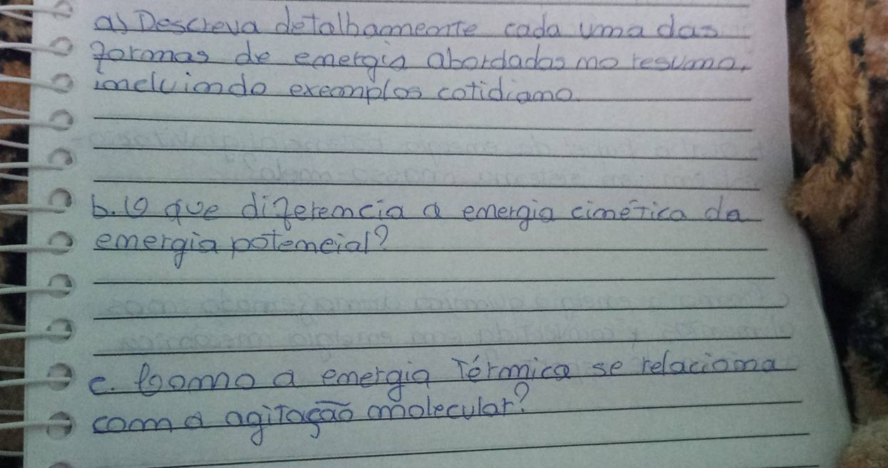 as Descreva detolbamete cada umacas 
gormas de emergin abordadas mo resuomo, 
imelviondo exeamplos colidiano 
b. 1o gue digeremcia a emergia cimerica da 
emergia potemeial? 
C. loomo a emergig Termice se relaciona 
cama agiragao mmolecular?