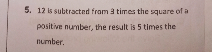 12 is subtracted from 3 times the square of a 
positive number, the result is 5 times the 
number.