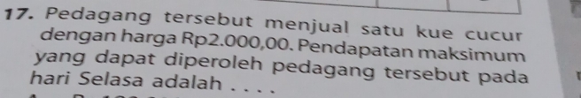 Pedagang tersebut menjual satu kue cucur 
dengan harga Rp2.000,00. Pendapatan maksimum 
yang dapat diperoleh pedagang tersebut pada 
hari Selasa adalah ..、、