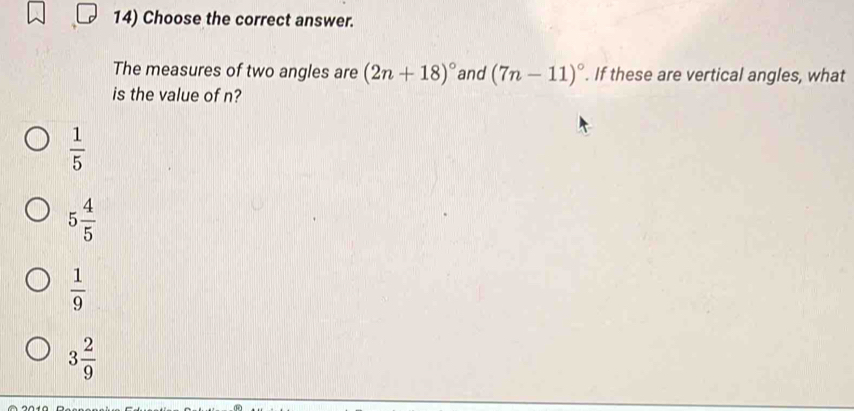 Choose the correct answer.
The measures of two angles are (2n+18)^circ  and (7n-11)^circ . If these are vertical angles, what
is the value of n?
 1/5 
5 4/5 
 1/9 
3 2/9 