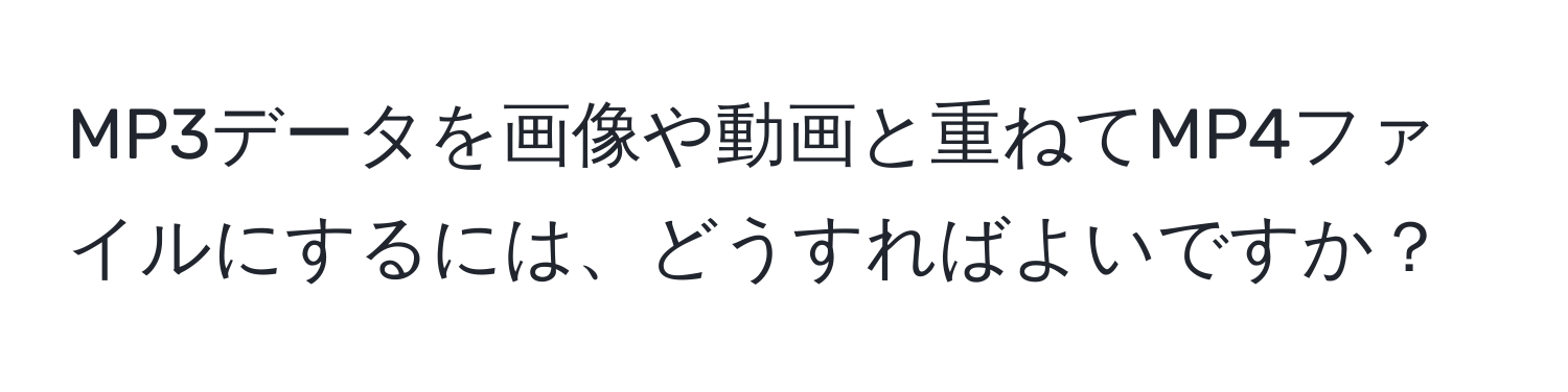 MP3データを画像や動画と重ねてMP4ファイルにするには、どうすればよいですか？