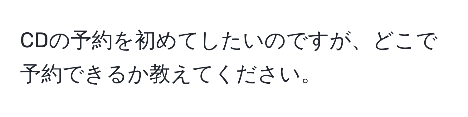 CDの予約を初めてしたいのですが、どこで予約できるか教えてください。