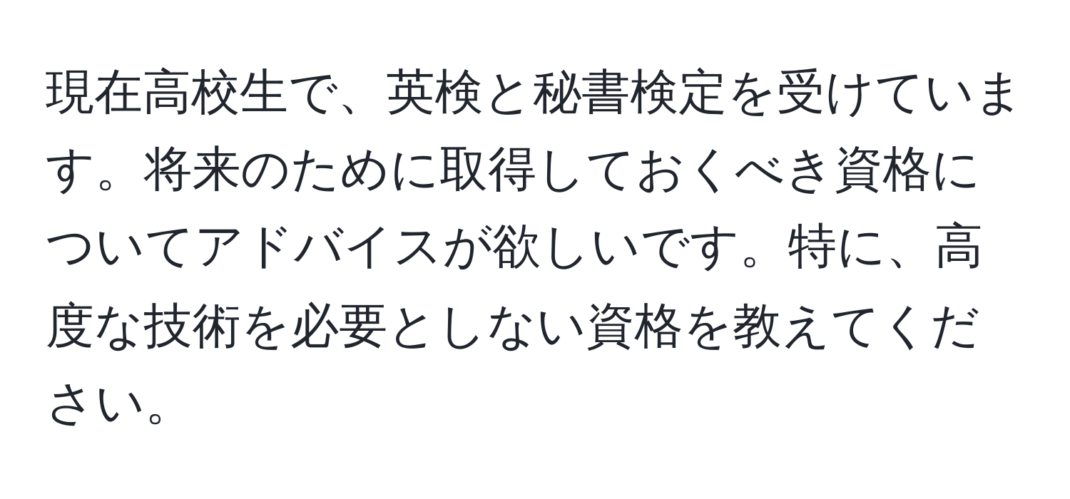 現在高校生で、英検と秘書検定を受けています。将来のために取得しておくべき資格についてアドバイスが欲しいです。特に、高度な技術を必要としない資格を教えてください。