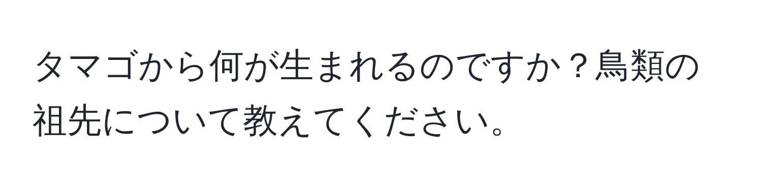 タマゴから何が生まれるのですか？鳥類の祖先について教えてください。