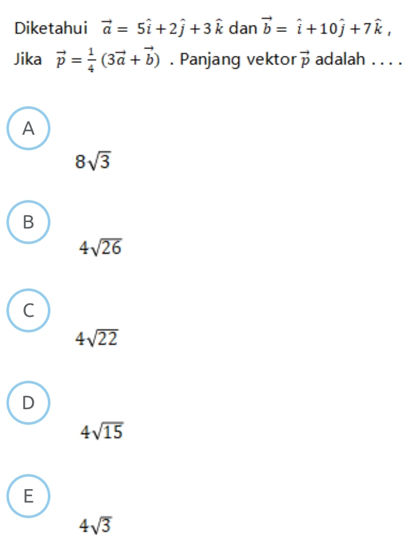 Diketahui vector a=5hat i+2hat j+3hat k dan vector b=hat i+10hat j+7hat k, 
Jika vector p= 1/4 (3vector a+vector b). Panjang vektor vector p adalah .. . .
A
8sqrt(3)
B
4sqrt(26)
C
4sqrt(22)
D
4sqrt(15)
E
4sqrt(3)