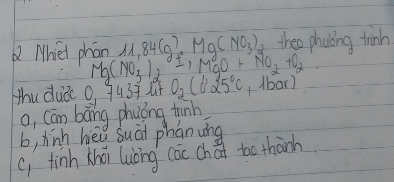 Whiet phan M 84(g) .Mg(NO_3) theo phuloing thinh
Mg(NO_3')_2 O± ,MgO+MO_2+O_2
Hhu duǒc 0 743÷ l+ O_2(0'25°C 1 lbar)
o, Cān bāng phuong tinn
b, hinh hèǔ suài phán ung
() tinh khoi luòing càc chai to thành