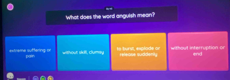 What does the word anguish mean?
extreme suffering or without skill, clumsy to burst, explode or without interruption or
pain release suddenly end