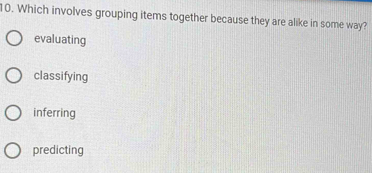 Which involves grouping items together because they are alike in some way?
evaluating
classifying
inferring
predicting