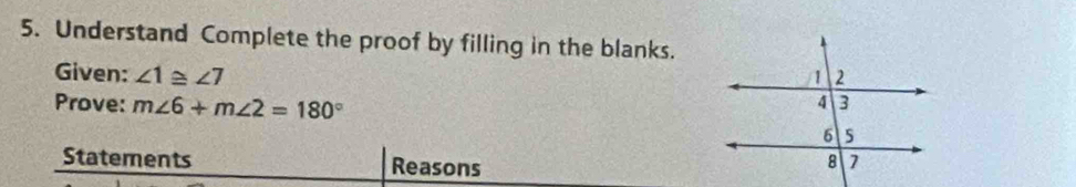 Understand Complete the proof by filling in the blanks. 
Given: ∠ 1≌ ∠ 7
Prove: m∠ 6+m∠ 2=180°
Statements Reasons