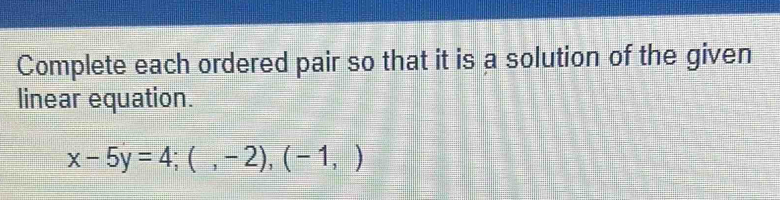 Complete each ordered pair so that it is a solution of the given 
linear equation.
x-5y=4;(,-2), (-1,)