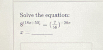 Solve the equation:
8^((18x+50))=( 7/56 )^-28x
_ x=