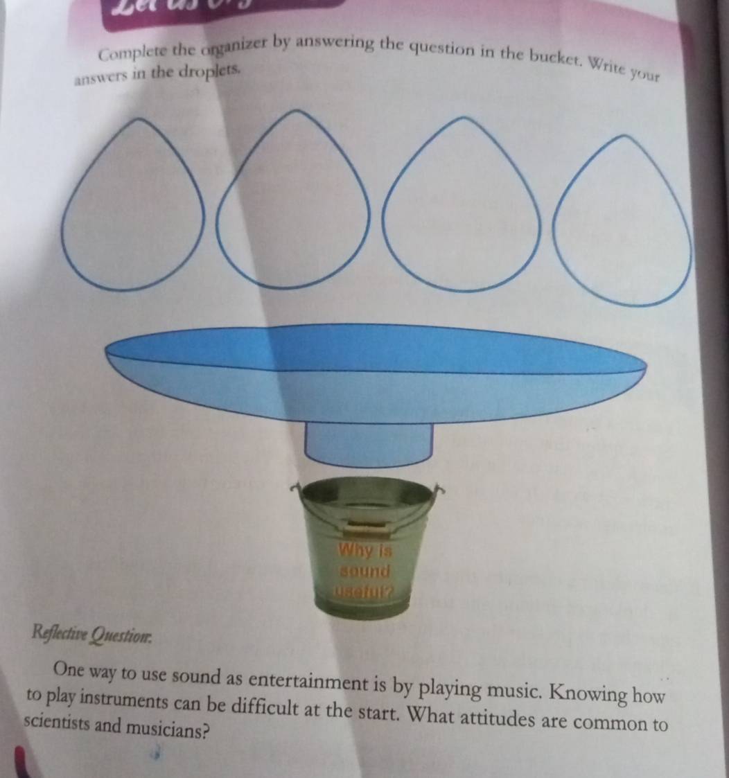 Complete the organizer by answering the question in the bucket. Write your 
rs in the droplets. 
One way to use sound as entertainment is by playing music. Knowing how 
to play instruments can be difficult at the start. What attitudes are common to 
scientists and musicians?