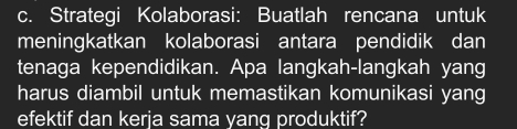 Strategi Kolaborasi: Buatlah rencana untuk 
meningkatkan kolaborasi antara pendidik dan 
tenaga kependidikan. Apa langkah-langkah yang 
harus diambil untuk memastikan komunikasi yang 
efektif dan kerja sama yang produktif?