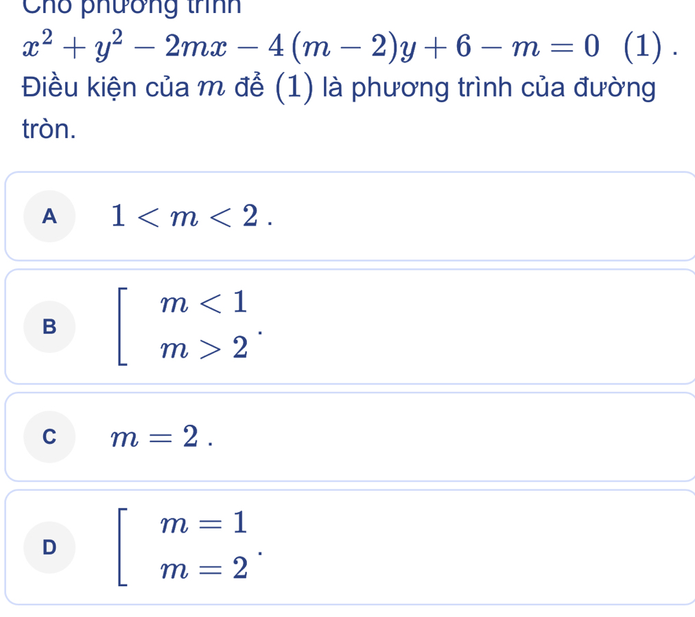 Cho phương trình
x^2+y^2-2mx-4(m-2)y+6-m=0 (1) .
Điều kiện của m để (1) là phương trình của đường
tròn.
A 1 .
B beginarrayl m<1 m>2endarray..
C m=2.
D beginarrayl m=1 m=2endarray..