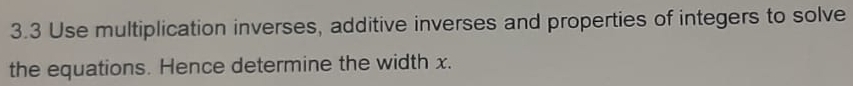 3.3 Use multiplication inverses, additive inverses and properties of integers to solve 
the equations. Hence determine the width x.