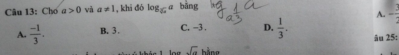 Chơ a>0 và a!= 1 , khi đó log _sqrt[3](a)a bằng
A. - 3/2 
A.  (-1)/3 .
B. 3.
C. -3. D.  1/3 . 
âu 25:
sqrt(a) bằng