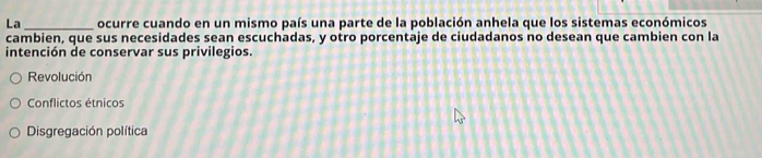 La_ ocurre cuando en un mismo país una parte de la población anhela que los sistemas económicos
cambien, que sus necesidades sean escuchadas, y otro porcentaje de ciudadanos no desean que cambien con la
intención de conservar sus privilegios.
Revolución
Conflictos étnicos
Disgregación política